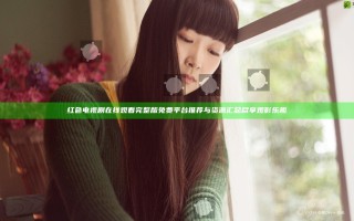 红色电视剧在线观看完整版免费平台推荐与资源汇总尽享观影乐趣