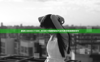 解决CONNECTION_RESET问题的最佳方法与常见原因解析技巧