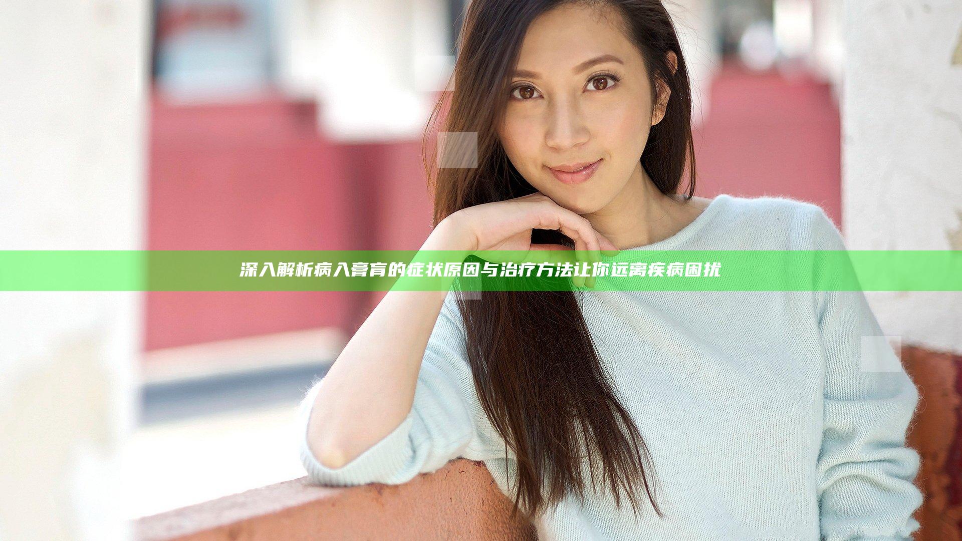 深入解析病入膏肓的症状原因与治疗方法让你远离疾病困扰